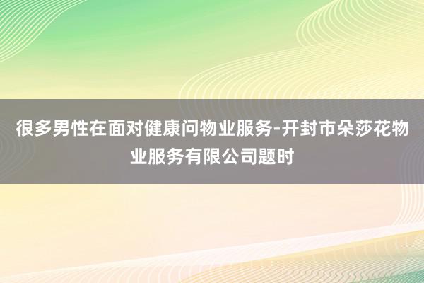 很多男性在面对健康问物业服务-开封市朵莎花物业服务有限公司题时